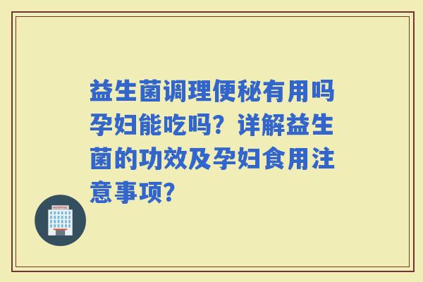 益生菌调理有用吗孕妇能吃吗？详解益生菌的功效及孕妇食用注意事项？