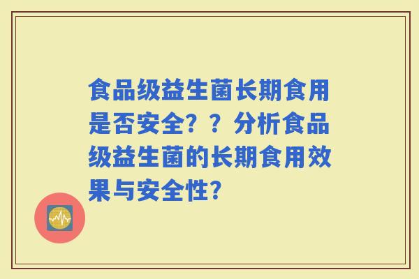 食品级益生菌长期食用是否安全??分析食品级益生菌的长期食用效果与安全性? 食品级益生菌长期食用是否安全??分析食品级益生菌的长期食用效果与安全性?