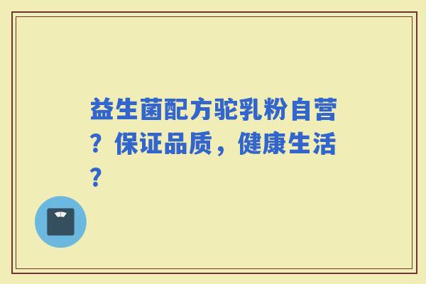 益生菌配方驼乳粉自营？保证品质，健康生活？