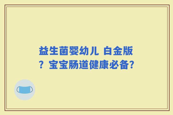 益生菌婴幼儿 白金版？宝宝肠道健康必备？