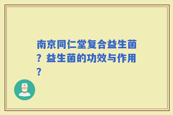 南京同仁堂复合益生菌？益生菌的功效与作用？