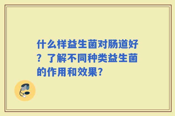 什么样益生菌对肠道好？了解不同种类益生菌的作用和效果？