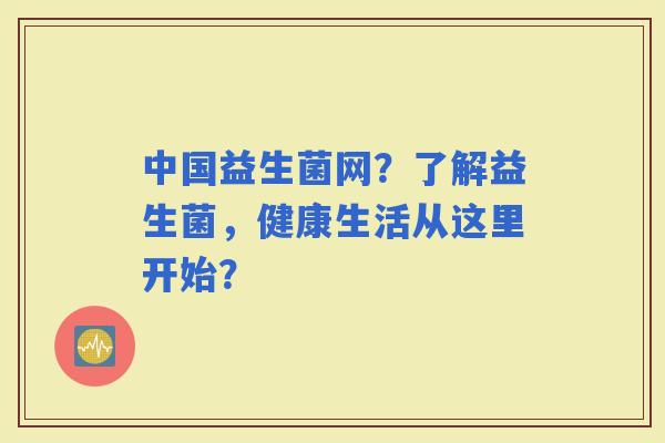 中国益生菌网？了解益生菌，健康生活从这里开始？