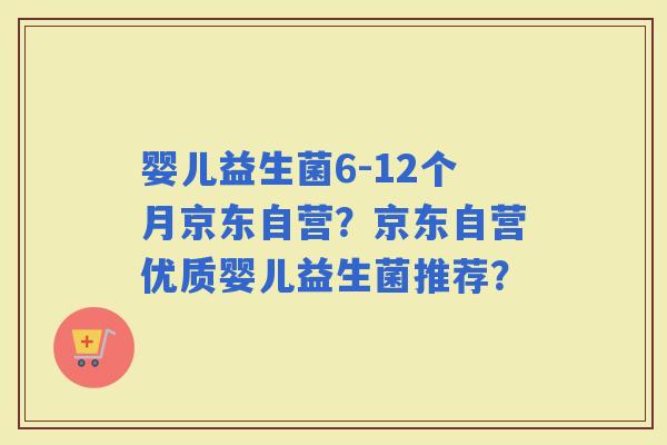 婴儿益生菌6-12个月京东自营？京东自营优质婴儿益生菌推荐？