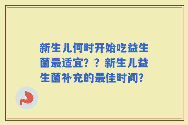 新生儿何时开始吃益生菌适宜？？新生儿益生菌补充的佳时间？