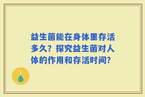 益生菌能在身体里存活多久?探究益生菌对人体的作用和存活时间? 益生菌能在身体里存活多久?探究益生菌对人体的作用和存活时间?