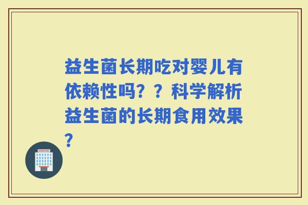 益生菌长期吃对婴儿有依赖性吗??科学解析益生菌的长期食用效果? 益生菌长期吃对婴儿有依赖性吗??科学解析益生菌的长期食用效果?