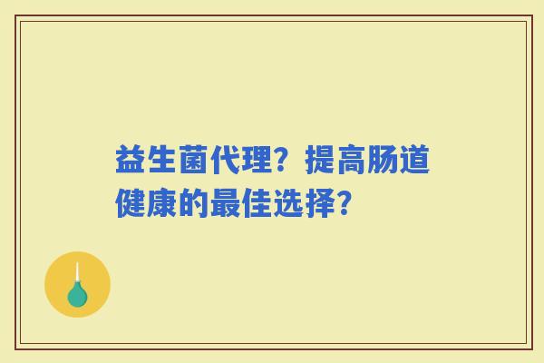 益生菌代理?提高肠道健康的佳选择? 益生菌代理?提高肠道健康的佳选择?