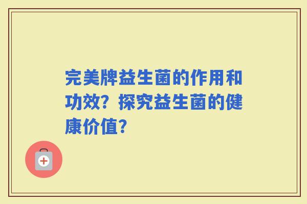 完美牌益生菌的作用和功效？探究益生菌的健康价值？