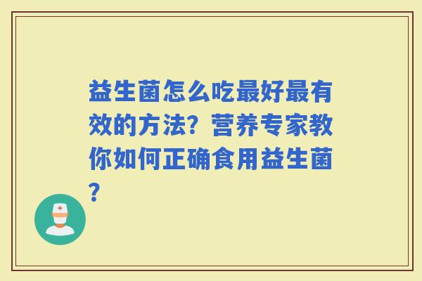 益生菌怎么吃好有效的方法?营养专家教你如何正确食用益生菌? 益生菌怎么吃好有效的方法?营养专家教你如何正确食用益生菌?