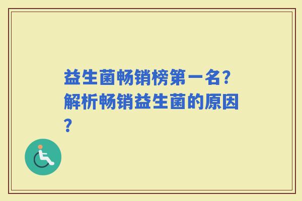 益生菌畅销榜第一名?解析畅销益生菌的原因? 益生菌畅销榜第一名?解析畅销益生菌的原因?