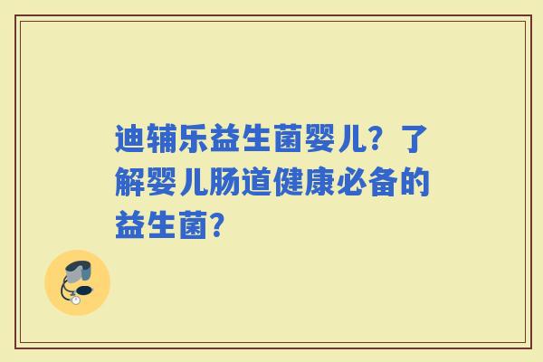 迪辅乐益生菌婴儿?了解婴儿肠道健康必备的益生菌? 迪辅乐益生菌婴儿?了解婴儿肠道健康必备的益生菌?