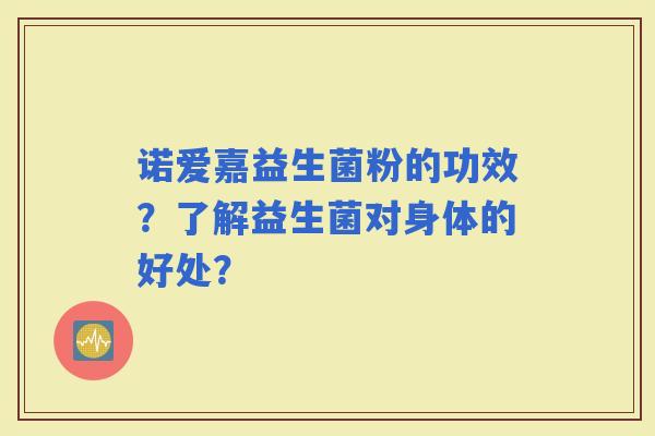 诺爱嘉益生菌粉的功效?了解益生菌对身体的好处? 诺爱嘉益生菌粉的功效?了解益生菌对身体的好处?