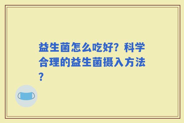 益生菌怎么吃好？科学合理的益生菌摄入方法？