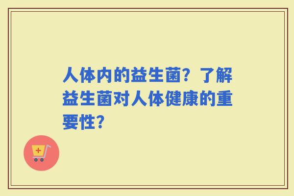人体内的益生菌?了解益生菌对人体健康的重要性? 人体内的益生菌?了解益生菌对人体健康的重要性?
