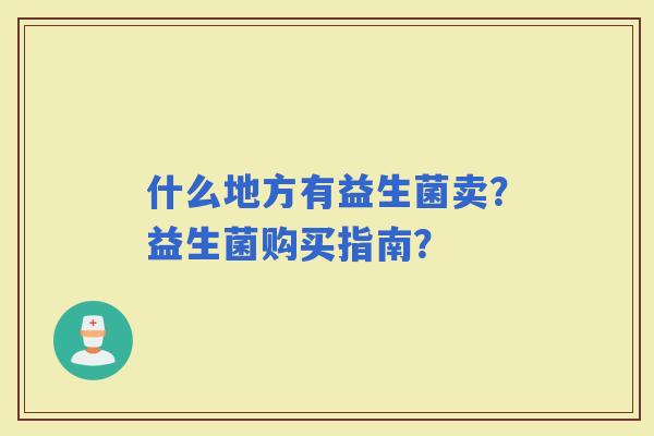 什么地方有益生菌卖？益生菌购买指南？