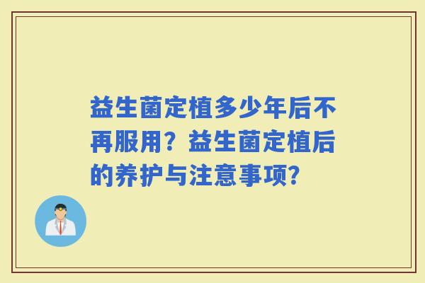 益生菌定植多少年后不再服用?益生菌定植后的养护与注意事项? 益生菌定植多少年后不再服用?益生菌定植后的养护与注意事项?