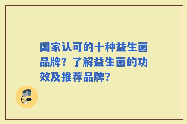 国家认可的十种益生菌品牌?了解益生菌的功效及推荐品牌? 国家认可的十种益生菌品牌?了解益生菌的功效及推荐品牌?