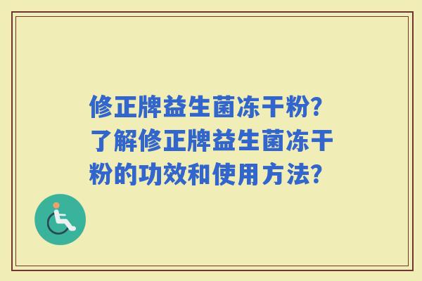 修正牌益生菌冻干粉?了解修正牌益生菌冻干粉的功效和使用方法? 修正牌益生菌冻干粉?了解修正牌益生菌冻干粉的功效和使用方法?