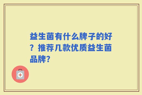 益生菌有什么牌子的好?推荐几款优质益生菌品牌? 益生菌有什么牌子的好?推荐几款优质益生菌品牌?
