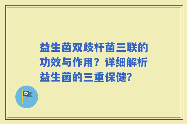 益生菌双歧杆菌三联的功效与作用?详细解析益生菌的三重保健? 益生菌双歧杆菌三联的功效与作用?详细解析益生菌的三重保健?