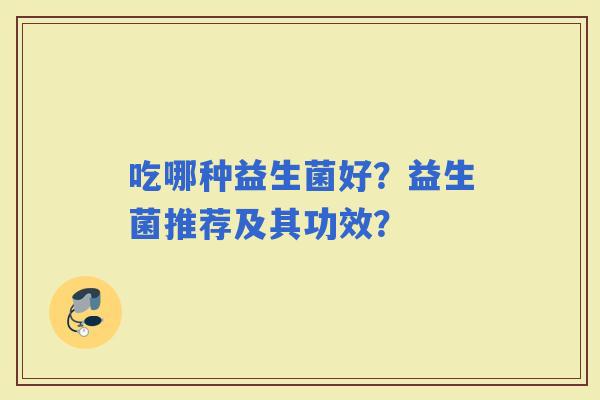 吃哪种益生菌好?益生菌推荐及其功效? 吃哪种益生菌好?益生菌推荐及其功效?