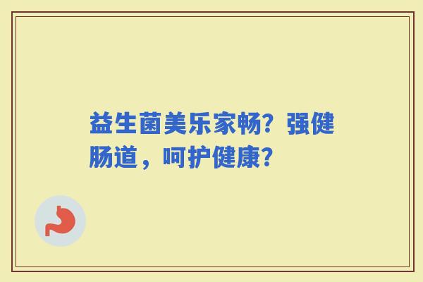 益生菌美乐家畅？强健肠道，呵护健康？