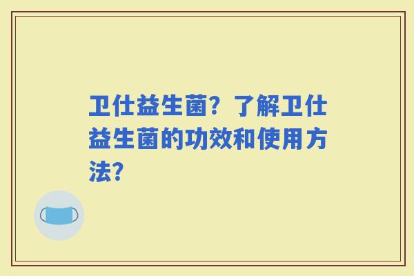 卫仕益生菌?了解卫仕益生菌的功效和使用方法? 卫仕益生菌?了解卫仕益生菌的功效和使用方法?