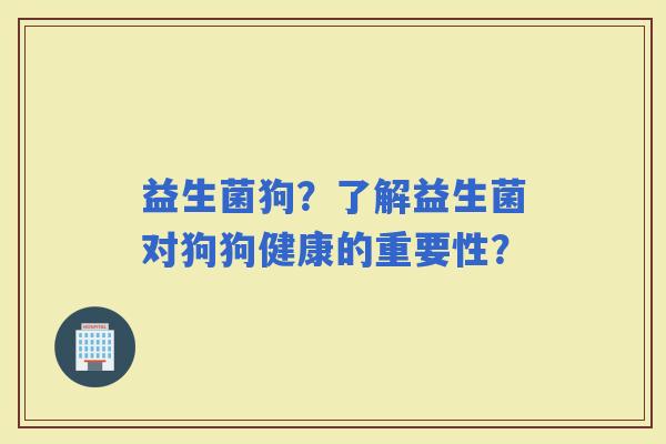 益生菌狗？了解益生菌对狗狗健康的重要性？