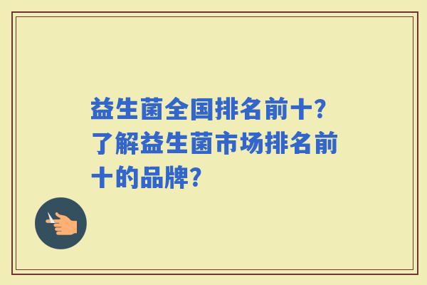 益生菌全国排名前十？了解益生菌市场排名前十的品牌？