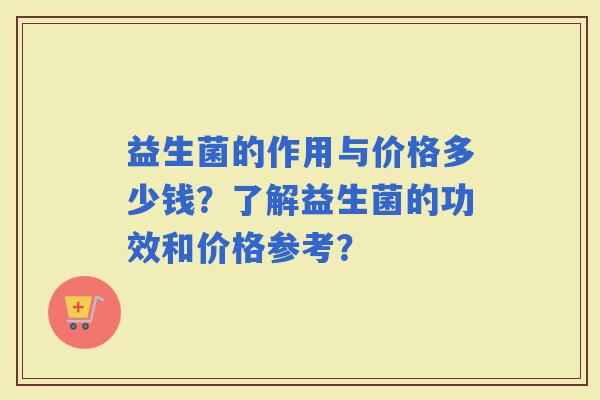 益生菌的作用与价格多少钱？了解益生菌的功效和价格参考？