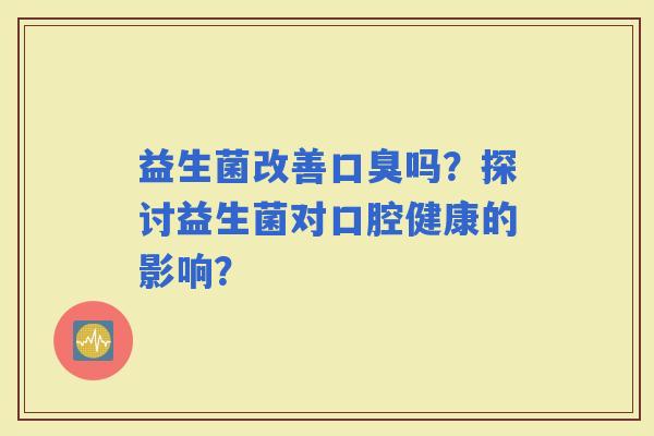 益生菌改善吗？探讨益生菌对口腔健康的影响？