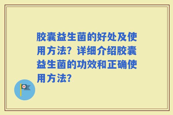 胶囊益生菌的好处及使用方法?详细介绍胶囊益生菌的功效和正确使用方法? 胶囊益生菌的好处及使用方法?详细介绍胶囊益生菌的功效和正确使用方法?