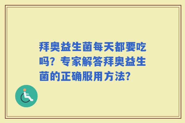 拜奥益生菌每天都要吃吗?专家解答拜奥益生菌的正确服用方法? 拜奥益生菌每天都要吃吗?专家解答拜奥益生菌的正确服用方法?