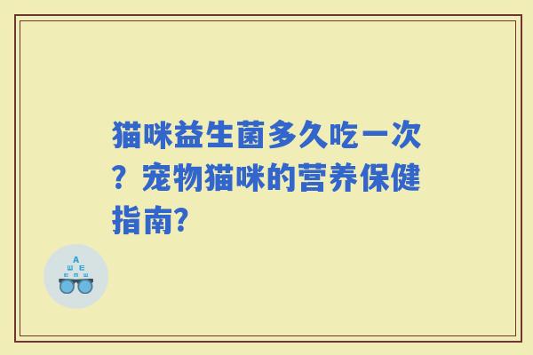 猫咪益生菌多久吃一次?宠物猫咪的营养保健指南? 猫咪益生菌多久吃一次?宠物猫咪的营养保健指南?