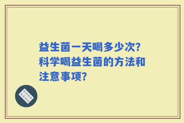 益生菌一天喝多少次？科学喝益生菌的方法和注意事项？