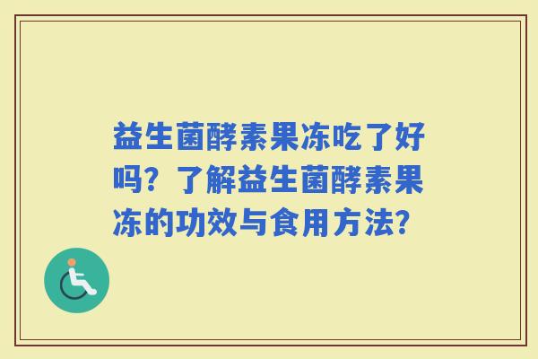 益生菌酵素果冻吃了好吗?了解益生菌酵素果冻的功效与食用方法? 益生菌酵素果冻吃了好吗?了解益生菌酵素果冻的功效与食用方法?