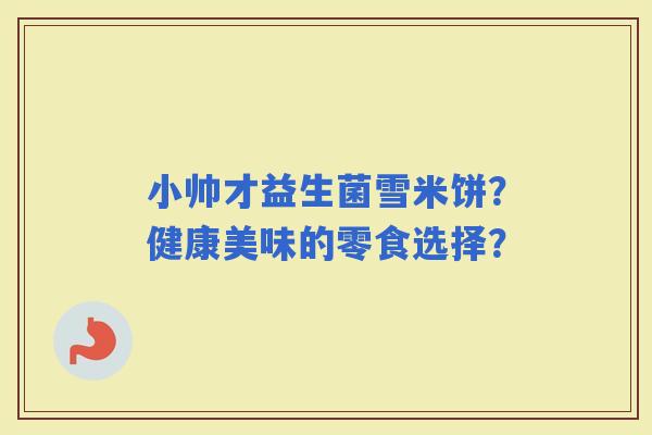 小帅才益生菌雪米饼?健康美味的零食选择? 小帅才益生菌雪米饼?健康美味的零食选择?