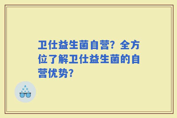 卫仕益生菌自营?全方位了解卫仕益生菌的自营优势? 卫仕益生菌自营?全方位了解卫仕益生菌的自营优势?