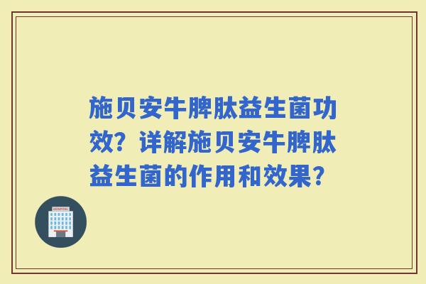 施贝安牛脾肽益生菌功效?详解施贝安牛脾肽益生菌的作用和效果? 施贝安牛脾肽益生菌功效?详解施贝安牛脾肽益生菌的作用和效果?