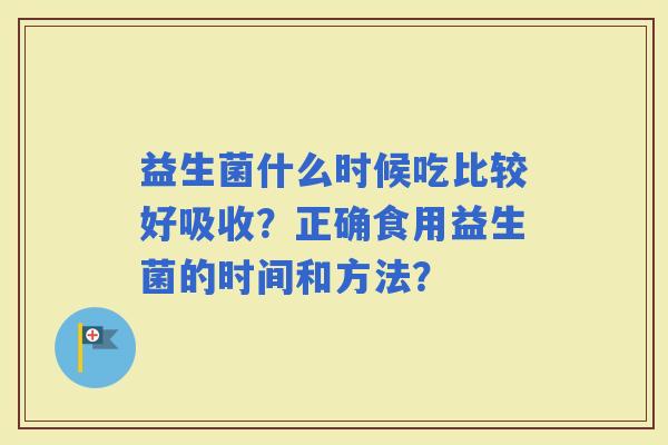 益生菌什么时候吃比较好吸收?正确食用益生菌的时间和方法? 益生菌什么时候吃比较好吸收?正确食用益生菌的时间和方法?