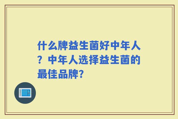 什么牌益生菌好中年人?中年人选择益生菌的佳品牌? 什么牌益生菌好中年人?中年人选择益生菌的佳品牌?