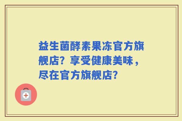 益生菌酵素果冻官方旗舰店?享受健康美味,尽在官方旗舰店? 益生菌酵素果冻官方旗舰店?享受健康美味,尽在官方旗舰店?