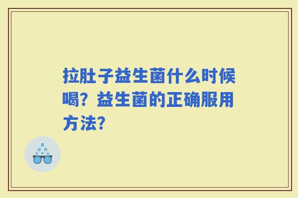 拉肚子益生菌什么时候喝?益生菌的正确服用方法? 拉肚子益生菌什么时候喝?益生菌的正确服用方法?