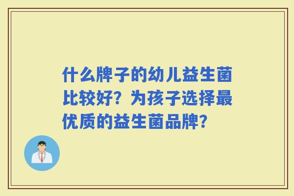 什么牌子的幼儿益生菌比较好?为孩子选择优质的益生菌品牌? 什么牌子的幼儿益生菌比较好?为孩子选择优质的益生菌品牌?