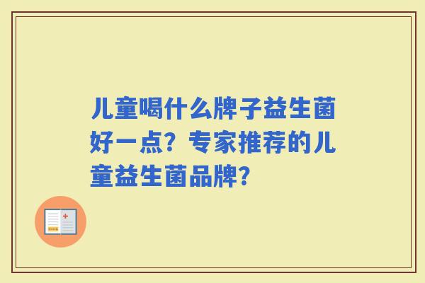 儿童喝什么牌子益生菌好一点?专家推荐的儿童益生菌品牌? 儿童喝什么牌子益生菌好一点?专家推荐的儿童益生菌品牌?