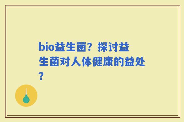bio益生菌?探讨益生菌对人体健康的益处? bio益生菌?探讨益生菌对人体健康的益处?