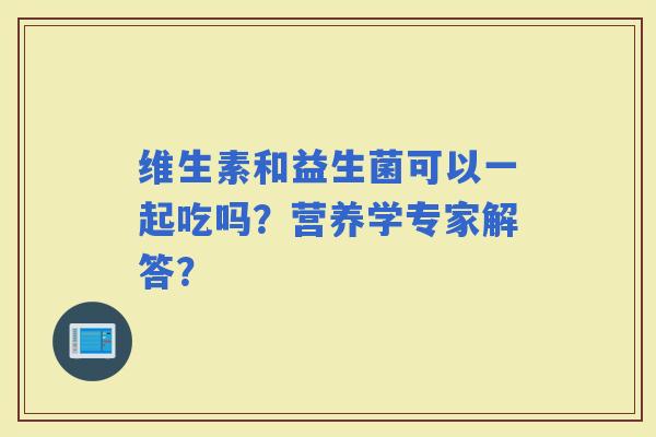 维生素和益生菌可以一起吃吗?营养学专家解答? 维生素和益生菌可以一起吃吗?营养学专家解答?
