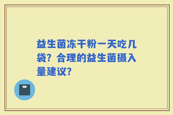 益生菌冻干粉一天吃几袋？合理的益生菌摄入量建议？