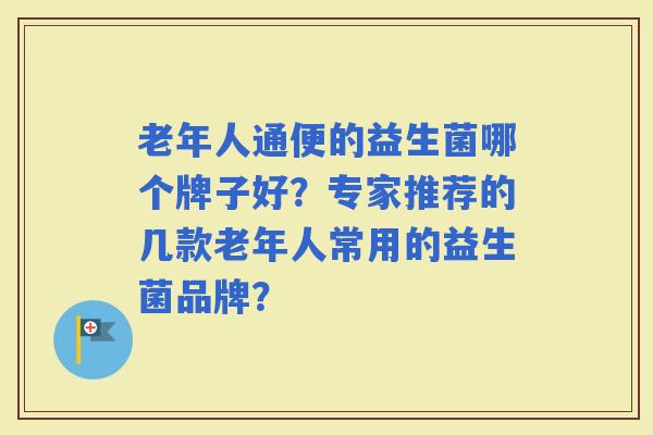 老年人通便的益生菌哪个牌子好？专家推荐的几款老年人常用的益生菌品牌？
